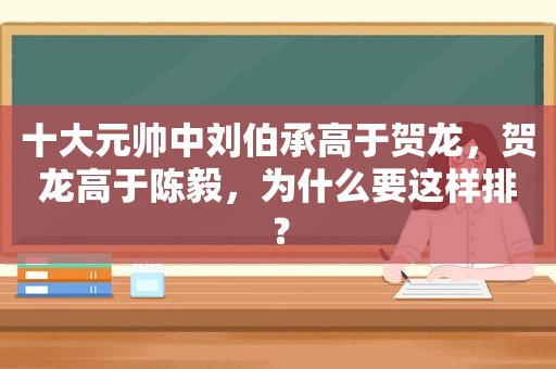 十大元帅中刘伯承高于贺龙，贺龙高于陈毅，为什么要这样排？