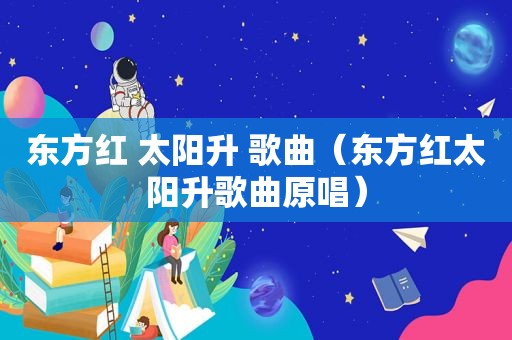 东方红 太阳升 歌曲（东方红太阳升歌曲原唱）