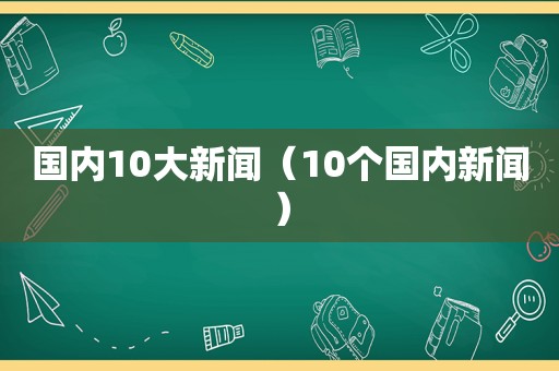 国内10大新闻（10个国内新闻）