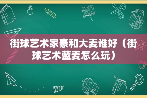 街球艺术家豪和大麦谁好（街球艺术蓝麦怎么玩）