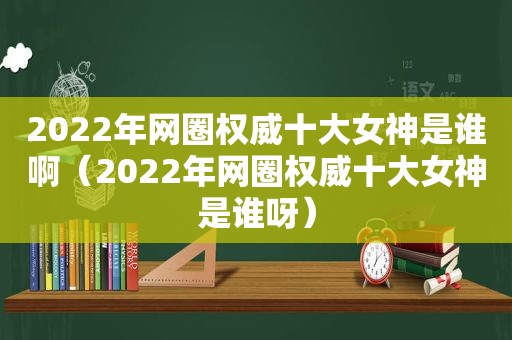 2022年网圈权威十大女神是谁啊（2022年网圈权威十大女神是谁呀）