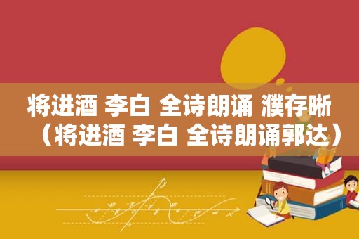 将进酒 李白 全诗朗诵 濮存晰（将进酒 李白 全诗朗诵郭达）