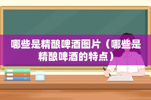 哪些是精酿啤酒图片（哪些是精酿啤酒的特点）