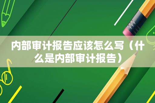 内部审计报告应该怎么写（什么是内部审计报告）