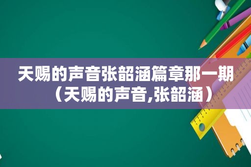 天赐的声音张韶涵篇章那一期（天赐的声音,张韶涵）