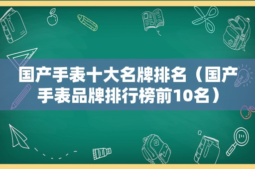 国产手表十大名牌排名（国产手表品牌排行榜前10名）