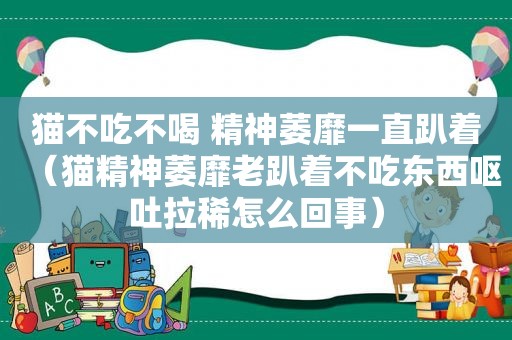 猫不吃不喝 精神萎靡一直趴着（猫精神萎靡老趴着不吃东西呕吐拉稀怎么回事）