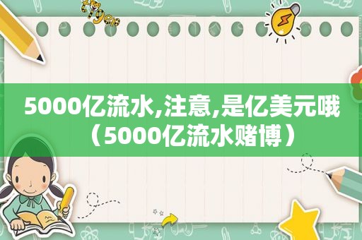 5000亿流水,注意,是亿美元哦（5000亿流水 *** ）