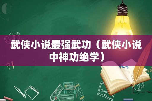 武侠小说最强武功（武侠小说中神功绝学）