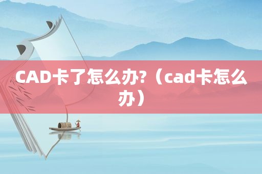 CAD卡了怎么办?（cad卡怎么办）