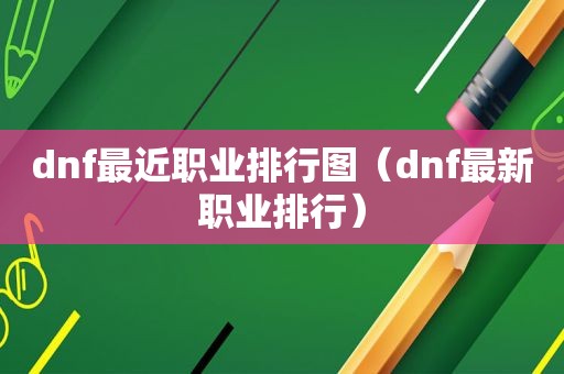 dnf最近职业排行图（dnf最新职业排行）