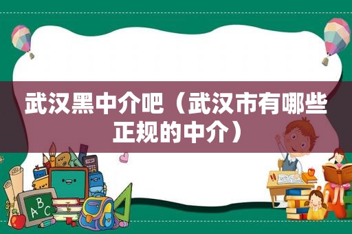 武汉黑中介吧（武汉市有哪些正规的中介）