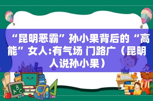 “昆明恶霸”孙小果背后的“高能”女人:有气场 门路广（昆明人说孙小果）