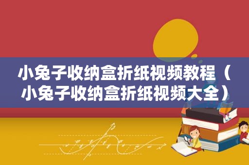 小兔子收纳盒折纸视频教程（小兔子收纳盒折纸视频大全）