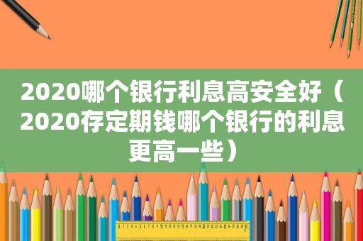 2020哪个银行利息高安全好（2020存定期钱哪个银行的利息更高一些）