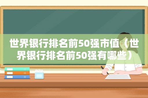 世界银行排名前50强市值（世界银行排名前50强有哪些）