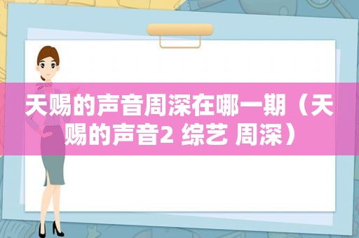 天赐的声音周深在哪一期（天赐的声音2 综艺 周深）