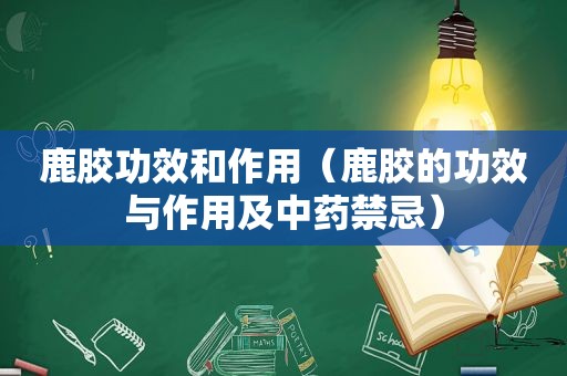 鹿胶功效和作用（鹿胶的功效与作用及中药禁忌）