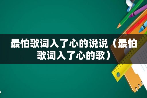 最怕歌词入了心的说说（最怕歌词入了心的歌）