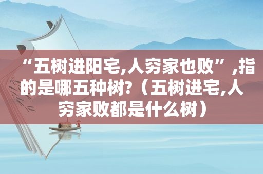 “五树进阳宅,人穷家也败”,指的是哪五种树?（五树进宅,人穷家败都是什么树）