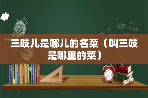 三吱儿是哪儿的名菜（叫三吱是哪里的菜）