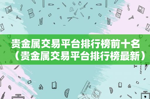 贵金属交易平台排行榜前十名（贵金属交易平台排行榜最新）