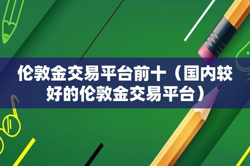 伦敦金交易平台前十（国内较好的伦敦金交易平台）