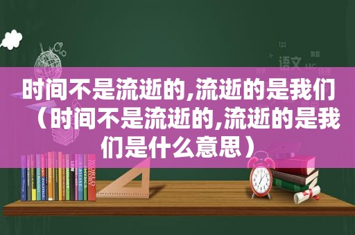 时间不是流逝的,流逝的是我们（时间不是流逝的,流逝的是我们是什么意思）