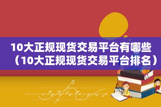 10大正规现货交易平台有哪些（10大正规现货交易平台排名）