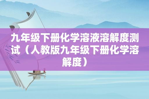 九年级下册化学溶液溶解度测试（人教版九年级下册化学溶解度）