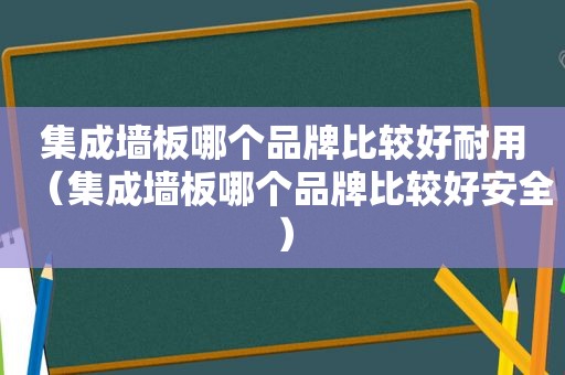 集成墙板哪个品牌比较好耐用（集成墙板哪个品牌比较好安全）