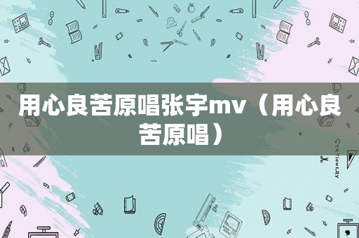 用心良苦原唱张宇mv（用心良苦原唱）