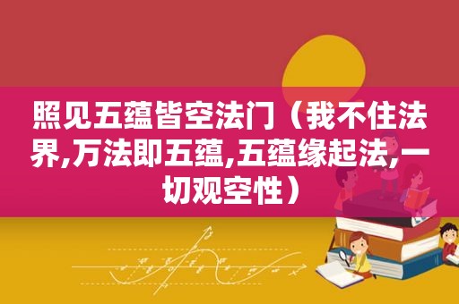 照见五蕴皆空法门（我不住法界,万法即五蕴,五蕴缘起法,一切观空性）