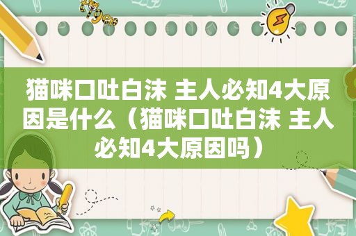 猫咪口吐白沫 主人必知4大原因是什么（猫咪口吐白沫 主人必知4大原因吗）