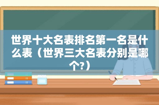 世界十大名表排名第一名是什么表（世界三大名表分别是哪个?）