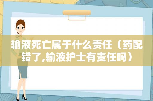 输液死亡属于什么责任（药配错了,输液护士有责任吗）