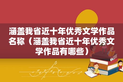 涵盖我省近十年优秀文学作品名称（涵盖我省近十年优秀文学作品有哪些）