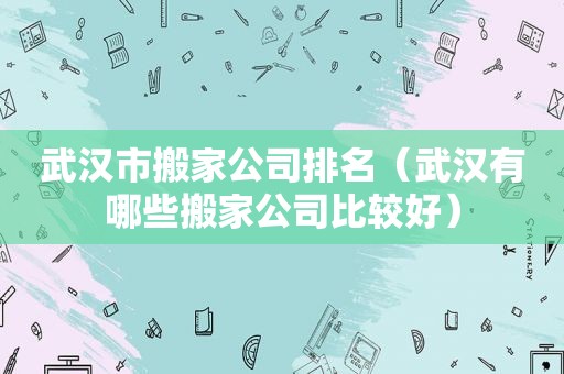 武汉市搬家公司排名（武汉有哪些搬家公司比较好）