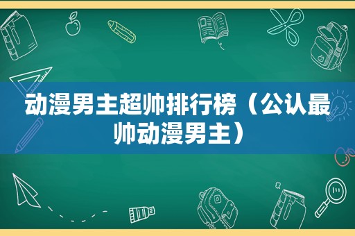 动漫男主超帅排行榜（公认最帅动漫男主）