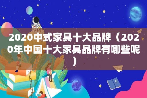 2020中式家具十大品牌（2020年中国十大家具品牌有哪些呢）