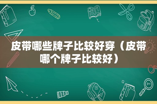 皮带哪些牌子比较好穿（皮带哪个牌子比较好）