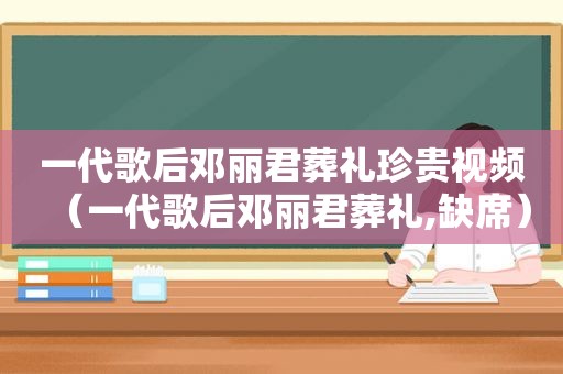 一代歌后邓丽君葬礼珍贵视频（一代歌后邓丽君葬礼,缺席）