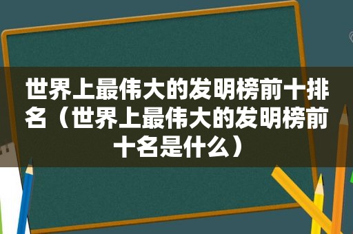 世界上最伟大的发明榜前十排名（世界上最伟大的发明榜前十名是什么）