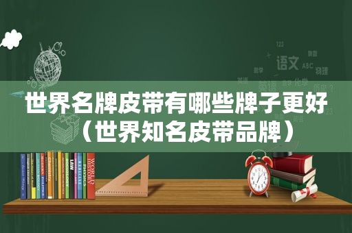 世界名牌皮带有哪些牌子更好（世界知名皮带品牌）