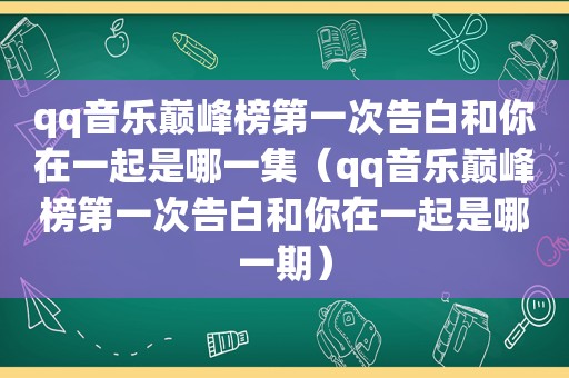 qq音乐巅峰榜第一次告白和你在一起是哪一集（qq音乐巅峰榜第一次告白和你在一起是哪一期）