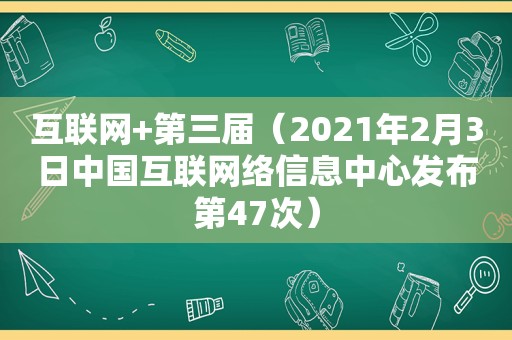 互联网+第三届（2021年2月3日中国互联网络信息中心发布第47次）