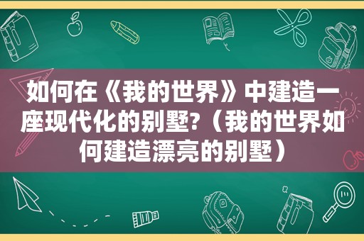 如何在《我的世界》中建造一座现代化的别墅?（我的世界如何建造漂亮的别墅）