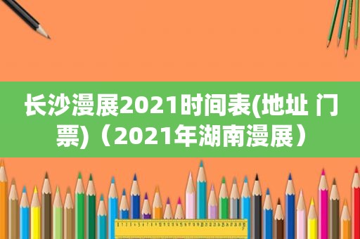 长沙漫展2021时间表(地址 门票)（2021年湖南漫展）