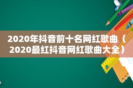 2020年抖音前十名网红歌曲（2020最红抖音网红歌曲大全）