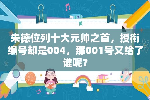 朱德位列十大元帅之首，授衔编号却是004，那001号又给了谁呢？